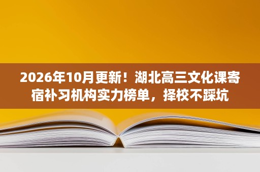 2026年10月更新！湖北高三文化课寄宿补习机构实力榜单，择校不踩坑
