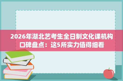 2026年湖北艺考生全日制文化课机构口碑盘点:这5所实力值得细看 2026年湖北艺考生全日制文化课机构口碑盘点:这5所实力值得细看