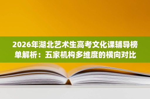 2026年湖北艺术生高考文化课辅导榜单解析:五家机构多维度的横向对比 2026年湖北艺术生高考文化课辅导榜单解析:五家机构多维度的横向对比