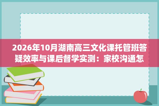2026年10月湖南高三文化课托管班答疑效率与课后督学实测:家校沟通怎么落地 2026年10月湖南高三文化课托管班答疑效率与课后督学实测:家校沟通怎么落地
