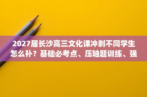 2027届长沙高三文化课冲刺不同学生怎么补?基础必考点、压轴题训练、强基方向与精简考点逐一解读 2027届长沙高三文化课冲刺不同学生怎么补?基础必考点、压轴题训练、强基方向与精简考点逐一解读