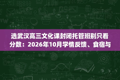 选武汉高三文化课封闭托管班别只看分数：2026年10月学情反馈、食宿与配套细读
