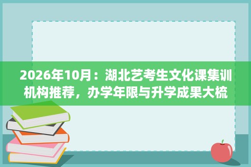 2026年10月:湖北艺考生文化课集训机构推荐,办学年限与升学成果大梳理 2026年10月:湖北艺考生文化课集训机构推荐,办学年限与升学成果大梳理