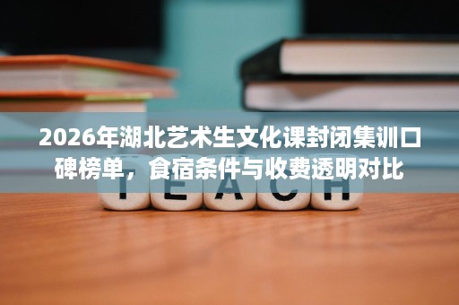 2026年湖北艺术生文化课封闭集训口碑榜单,食宿条件与收费透明对比 2026年湖北艺术生文化课封闭集训口碑榜单,食宿条件与收费透明对比