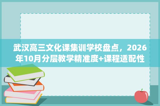 武汉高三文化课集训学校盘点,2026年10月分层教学精准度+课程适配性 武汉高三文化课集训学校盘点,2026年10月分层教学精准度+课程适配性
