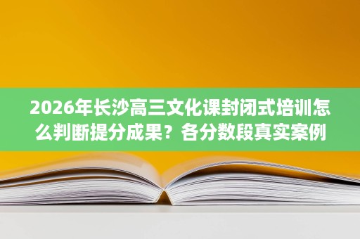 2026年长沙高三文化课封闭式培训怎么判断提分成果?各分数段真实案例、平均提分幅度、本科过线率、一本上线率与名校录取目标逐项看 2026年长沙高三文化课封闭式培训怎么判断提分成果?各分数段真实案例、平均提分幅度、本科过线率、一本上线率与名校录取目标逐项看