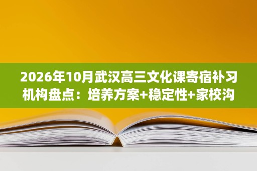 2026年10月武汉高三文化课寄宿补习机构盘点:培养方案+稳定性+家校沟通三项测评 2026年10月武汉高三文化课寄宿补习机构盘点:培养方案+稳定性+家校沟通三项测评