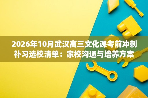 2026年10月武汉高三文化课考前冲刺补习选校清单:家校沟通与培养方案要点 2026年10月武汉高三文化课考前冲刺补习选校清单:家校沟通与培养方案要点