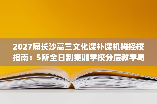 2027届长沙高三文化课补课机构择校指南:5所全日制集训学校分层教学与提分路径全解析 2027届长沙高三文化课补课机构择校指南:5所全日制集训学校分层教学与提分路径全解析