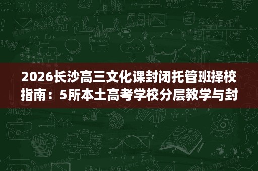 2026长沙高三文化课封闭托管班择校指南:5所本土高考学校分层教学与封闭管理全解析 2026长沙高三文化课封闭托管班择校指南:5所本土高考学校分层教学与封闭管理全解析
