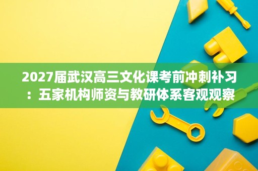 2027届武汉高三文化课考前冲刺补习:五家机构师资与教研体系客观观察 2027届武汉高三文化课考前冲刺补习:五家机构师资与教研体系客观观察