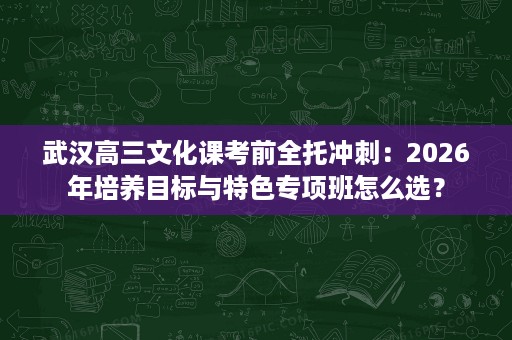 武汉高三文化课考前全托冲刺：2026年培养目标与特色专项班怎么选？