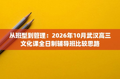 从班型到管理:2026年10月武汉高三文化课全日制辅导班比较思路 从班型到管理:2026年10月武汉高三文化课全日制辅导班比较思路