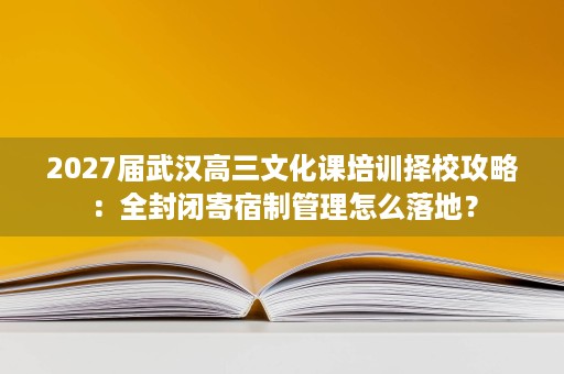 2027届武汉高三文化课培训择校攻略：全封闭寄宿制管理怎么落地？
