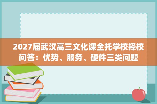 2027届武汉高三文化课全托学校择校问答:优势、服务、硬件三类问题 2027届武汉高三文化课全托学校择校问答:优势、服务、硬件三类问题
