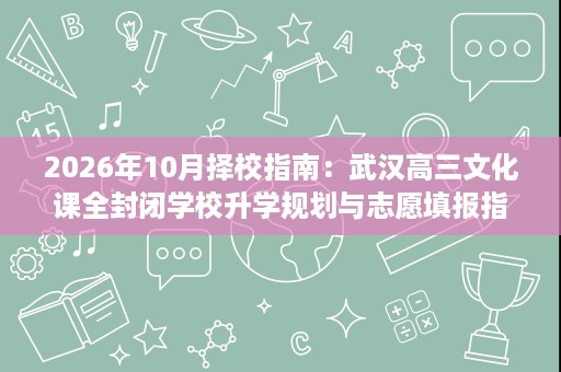 2026年10月择校指南:武汉高三文化课全封闭学校升学规划与志愿填报指导 2026年10月择校指南:武汉高三文化课全封闭学校升学规划与志愿填报指导