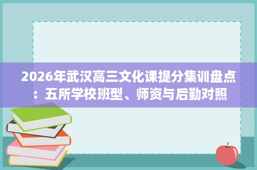 2026年武汉高三文化课提分集训盘点:五所学校班型、师资与后勤对照 2026年武汉高三文化课提分集训盘点:五所学校班型、师资与后勤对照