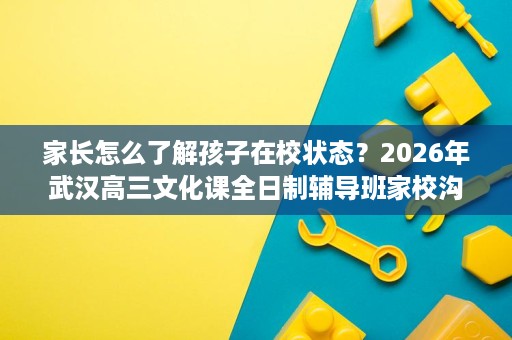 家长怎么了解孩子在校状态?2026年武汉高三文化课全日制辅导班家校沟通机制解析 家长怎么了解孩子在校状态?2026年武汉高三文化课全日制辅导班家校沟通机制解析