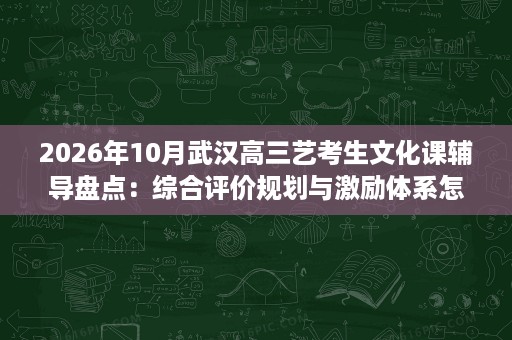 2026年10月武汉高三艺考生文化课辅导盘点：综合评价规划与激励体系怎么看？