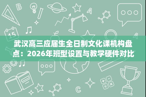 武汉高三应届生全日制文化课机构盘点:2026年班型设置与教学硬件对比指南 武汉高三应届生全日制文化课机构盘点:2026年班型设置与教学硬件对比指南