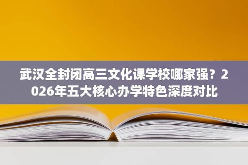 武汉全封闭高三文化课学校哪家强?2026年五大核心办学特色深度对比 武汉全封闭高三文化课学校哪家强?2026年五大核心办学特色深度对比