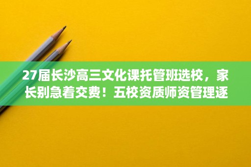 27届长沙高三文化课托管班选校,家长别急着交费!五校资质师资管理逐项拆解,重点信息一篇讲清 27届长沙高三文化课托管班选校,家长别急着交费!五校资质师资管理逐项拆解,重点信息一篇讲清