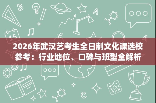 2026年武汉艺考生全日制文化课选校参考:行业地位、口碑与班型全解析 2026年武汉艺考生全日制文化课选校参考:行业地位、口碑与班型全解析