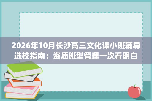 2026年10月长沙高三文化课小班辅导选校指南:资质班型管理一次看明白 2026年10月长沙高三文化课小班辅导选校指南:资质班型管理一次看明白