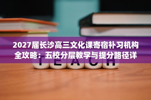 2027届长沙高三文化课寄宿补习机构全攻略:五校分层教学与提分路径详解 2027届长沙高三文化课寄宿补习机构全攻略:五校分层教学与提分路径详解