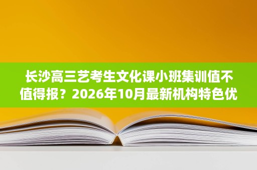 长沙高三艺考生文化课小班集训值不值得报?2026年10月最新机构特色优势介绍+提分成果参考 长沙高三艺考生文化课小班集训值不值得报?2026年10月最新机构特色优势介绍+提分成果参考