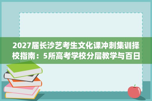 2027届长沙艺考生文化课冲刺集训择校指南:5所高考学校分层教学与百日提分路径全解析 2027届长沙艺考生文化课冲刺集训择校指南:5所高考学校分层教学与百日提分路径全解析