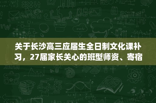 关于长沙高三应届生全日制文化课补习,27届家长关心的班型师资、寄宿管理等问题答疑 关于长沙高三应届生全日制文化课补习,27届家长关心的班型师资、寄宿管理等问题答疑