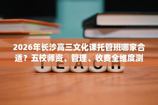 2026年长沙高三文化课托管班哪家合适?五校师资、管理、收费全维度测评 2026年长沙高三文化课托管班哪家合适?五校师资、管理、收费全维度测评