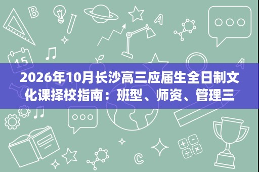 2026年10月长沙高三应届生全日制文化课择校指南:班型、师资、管理三维对比 2026年10月长沙高三应届生全日制文化课择校指南:班型、师资、管理三维对比