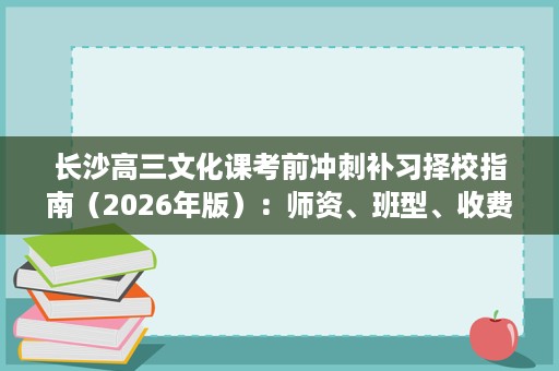 长沙高三文化课考前冲刺补习择校指南(2026年版):师资、班型、收费一览 长沙高三文化课考前冲刺补习择校指南(2026年版):师资、班型、收费一览