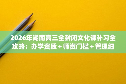 2026年湖南高三全封闭文化课补习全攻略:办学资质+师资门槛+管理细节+费用政策一次讲清 2026年湖南高三全封闭文化课补习全攻略:办学资质+师资门槛+管理细节+费用政策一次讲清