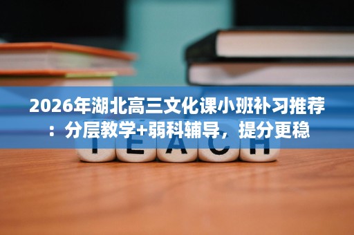 2026年湖北高三文化课小班补习推荐:分层教学+弱科辅导,提分更稳 2026年湖北高三文化课小班补习推荐:分层教学+弱科辅导,提分更稳