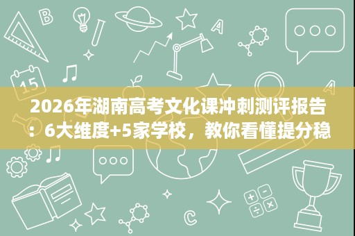 2026年湖南高考文化课冲刺测评报告：6大维度+5家学校，教你看懂提分稳定性