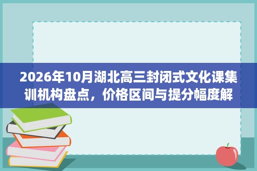2026年10月湖北高三封闭式文化课集训机构盘点,价格区间与提分幅度解析 2026年10月湖北高三封闭式文化课集训机构盘点,价格区间与提分幅度解析
