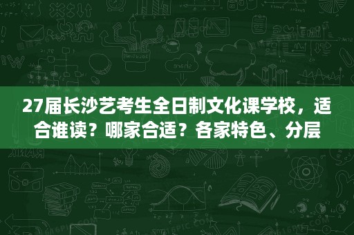 27届长沙艺考生全日制文化课学校,适合谁读?哪家合适?各家特色、分层班型与寄宿管理详解 27届长沙艺考生全日制文化课学校,适合谁读?哪家合适?各家特色、分层班型与寄宿管理详解