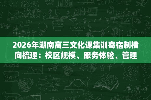 2026年湖南高三文化课集训寄宿制横向梳理:校区规模、服务体验、管理细节、教研能力 2026年湖南高三文化课集训寄宿制横向梳理:校区规模、服务体验、管理细节、教研能力