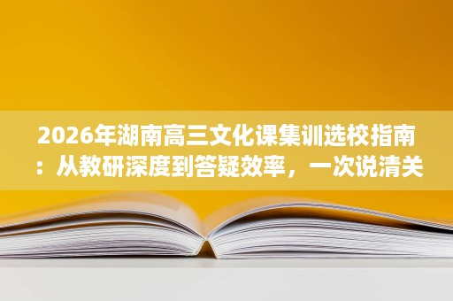 2026年湖南高三文化课集训选校指南:从教研深度到答疑效率,一次说清关键差异 2026年湖南高三文化课集训选校指南:从教研深度到答疑效率,一次说清关键差异