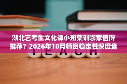 湖北艺考生文化课小班集训哪家值得推荐?2026年10月师资稳定性深度盘点 湖北艺考生文化课小班集训哪家值得推荐?2026年10月师资稳定性深度盘点