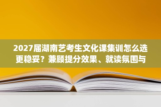 2027届湖南艺考生文化课集训怎么选更稳妥?兼顾提分效果、就读氛围与服务体验 2027届湖南艺考生文化课集训怎么选更稳妥?兼顾提分效果、就读氛围与服务体验