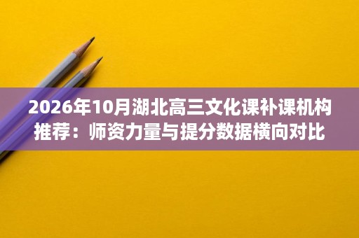 2026年10月湖北高三文化课补课机构推荐：师资力量与提分数据横向对比