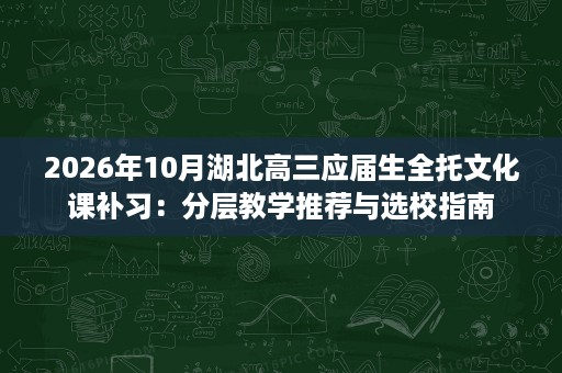 2026年10月湖北高三应届生全托文化课补习:分层教学推荐与选校指南 2026年10月湖北高三应届生全托文化课补习:分层教学推荐与选校指南