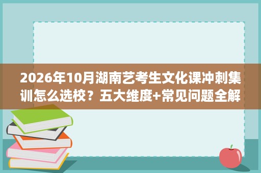2026年10月湖南艺考生文化课冲刺集训怎么选校?五大维度+常见问题全解答 2026年10月湖南艺考生文化课冲刺集训怎么选校?五大维度+常见问题全解答
