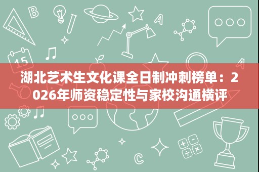 湖北艺术生文化课全日制冲刺榜单:2026年师资稳定性与家校沟通横评 湖北艺术生文化课全日制冲刺榜单:2026年师资稳定性与家校沟通横评