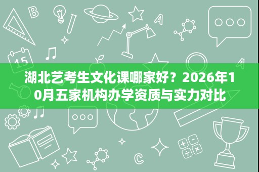 湖北艺考生文化课哪家好?2026年10月五家机构办学资质与实力对比 湖北艺考生文化课哪家好?2026年10月五家机构办学资质与实力对比