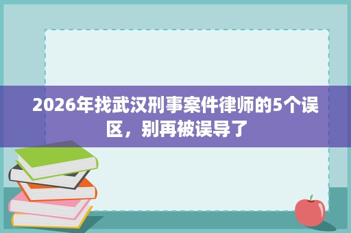 2026年找武汉刑事案件律师的5个误区，别再被误导了